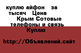 куплю айфон 6 за 15- 16 тысяч › Цена ­ 16 000 - Крым Сотовые телефоны и связь » Куплю   